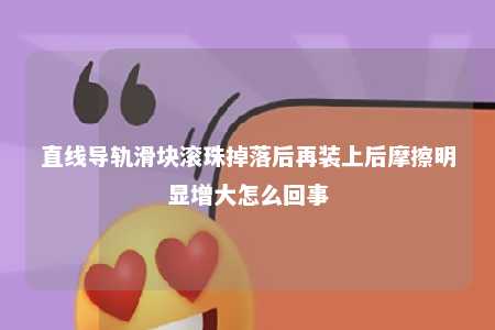 直线导轨滑块滚珠掉落后再装上后摩擦明显增大怎么回事 