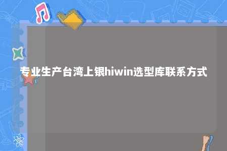 专业生产台湾上银hiwin选型库联系方式 