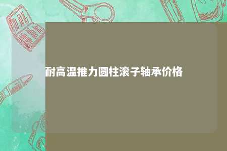 耐高温推力圆柱滚子轴承价格 